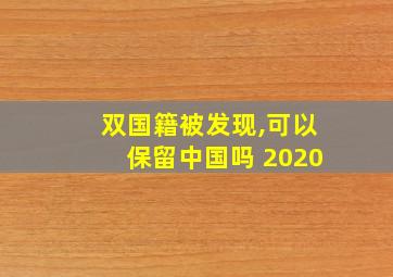 双国籍被发现,可以保留中国吗 2020